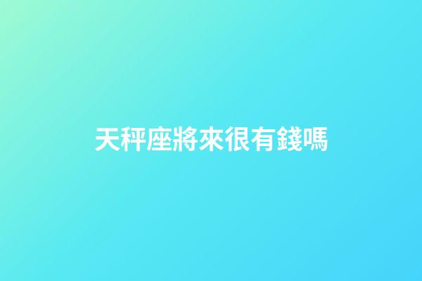 天秤座將來很有錢嗎-第1張-星座運勢-玄機派
