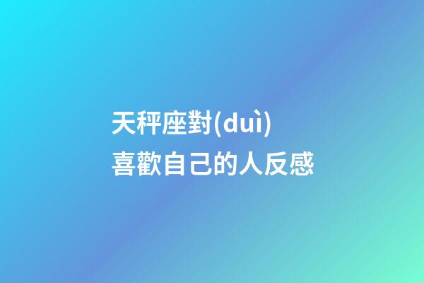 天秤座對(duì)喜歡自己的人反感-第1張-星座運(yùn)勢(shì)-玄機(jī)派