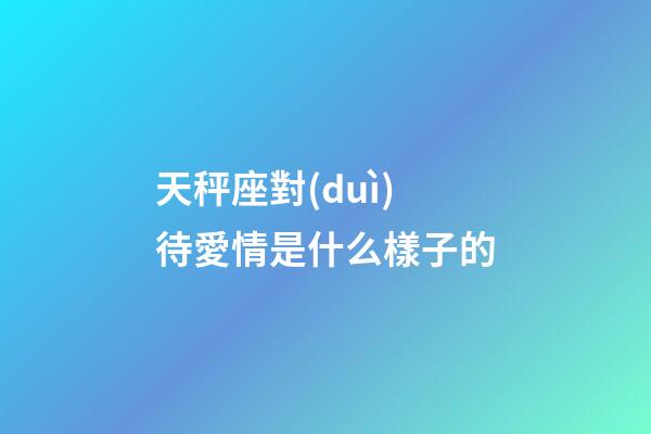 天秤座對(duì)待愛情是什么樣子的-第1張-星座運(yùn)勢(shì)-玄機(jī)派