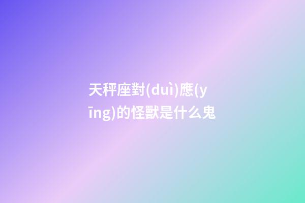 天秤座對(duì)應(yīng)的怪獸是什么鬼