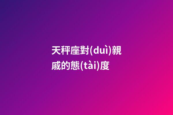 天秤座對(duì)親戚的態(tài)度-第1張-星座運(yùn)勢(shì)-玄機(jī)派
