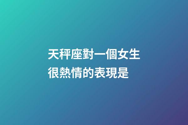 天秤座對一個女生很熱情的表現是-第1張-星座運勢-玄機派