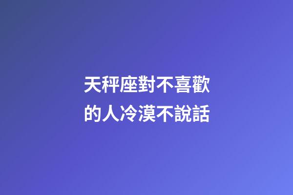 天秤座對不喜歡的人冷漠不說話-第1張-星座運勢-玄機派