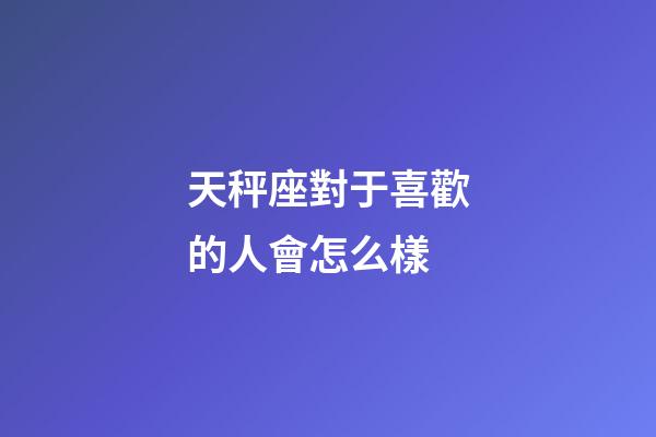 天秤座對于喜歡的人會怎么樣-第1張-星座運勢-玄機派