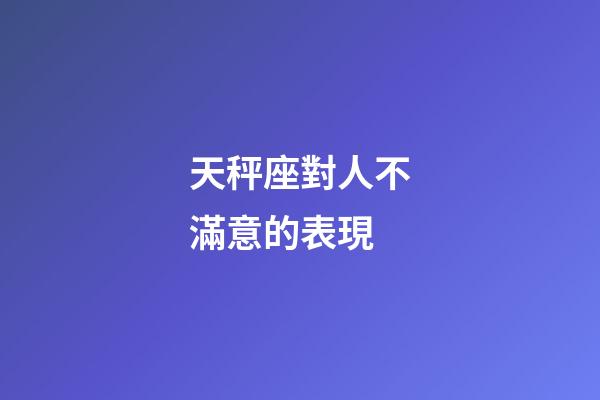 天秤座對人不滿意的表現-第1張-星座運勢-玄機派