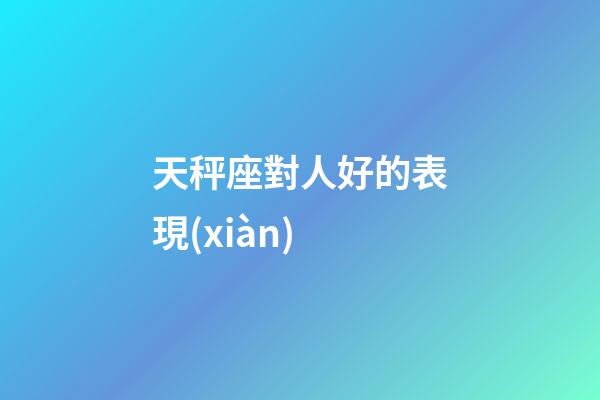天秤座對人好的表現(xiàn)-第1張-星座運勢-玄機派