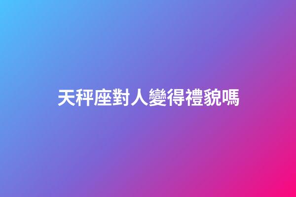 天秤座對人變得禮貌嗎-第1張-星座運勢-玄機派