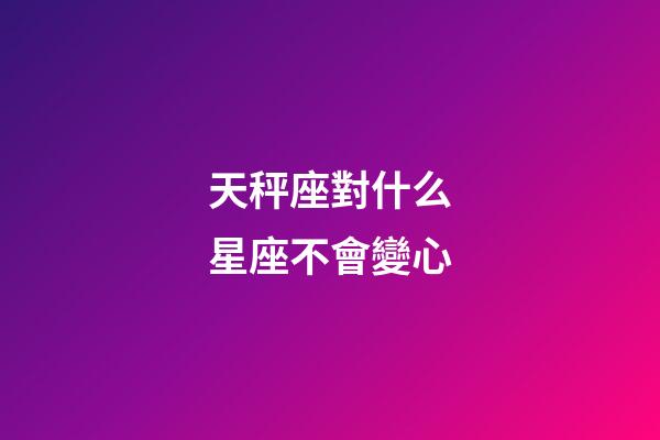 天秤座對什么星座不會變心-第1張-星座運勢-玄機派
