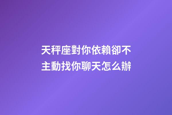 天秤座對你依賴卻不主動找你聊天怎么辦-第1張-星座運勢-玄機派