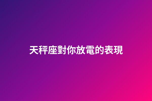 天秤座對你放電的表現-第1張-星座運勢-玄機派
