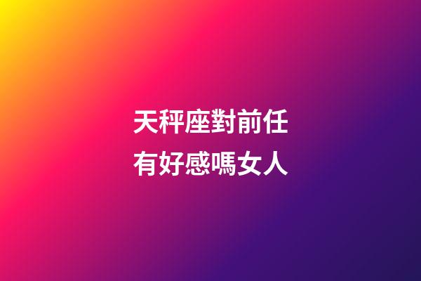 天秤座對前任有好感嗎女人-第1張-星座運(yùn)勢-玄機(jī)派