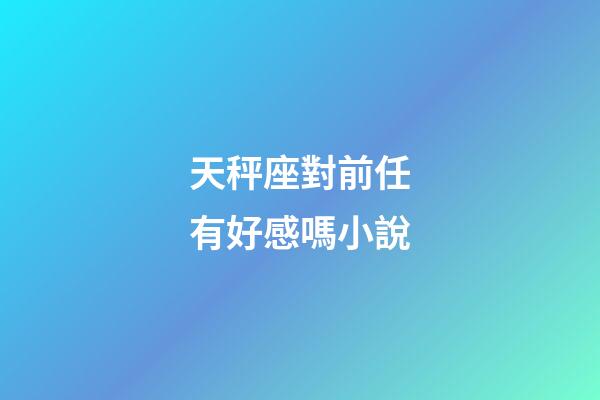 天秤座對前任有好感嗎小說-第1張-星座運勢-玄機派