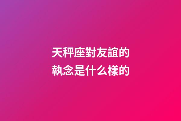 天秤座對友誼的執念是什么樣的-第1張-星座運勢-玄機派