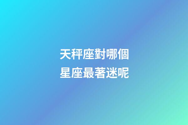 天秤座對哪個星座最著迷呢-第1張-星座運勢-玄機派