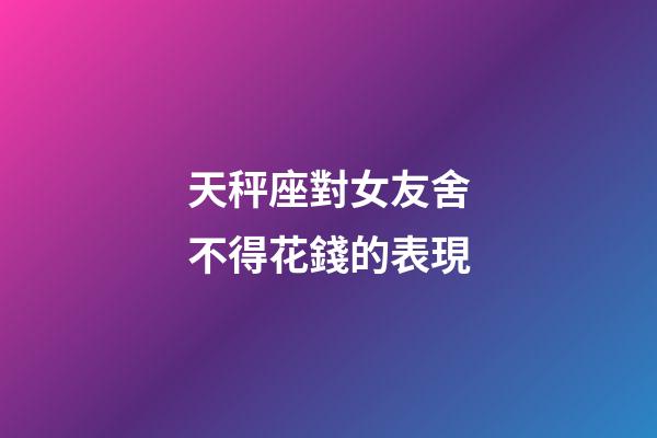 天秤座對女友舍不得花錢的表現-第1張-星座運勢-玄機派