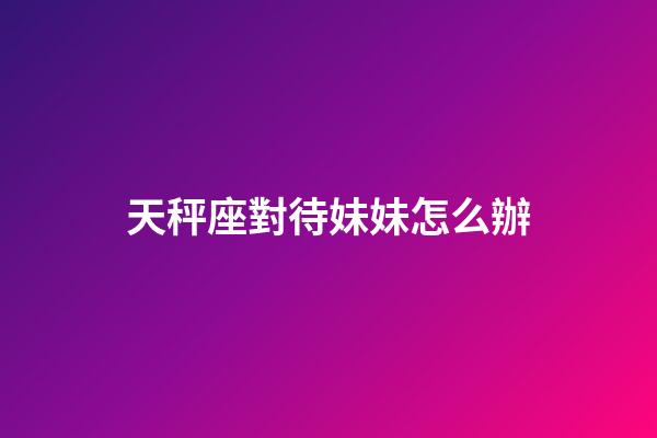 天秤座對待妹妹怎么辦-第1張-星座運勢-玄機派