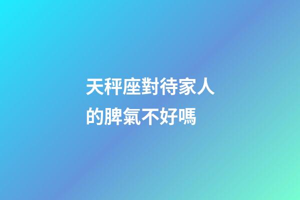 天秤座對待家人的脾氣不好嗎-第1張-星座運勢-玄機派
