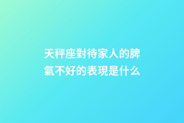 天秤座對待家人的脾氣不好的表現是什么-第1張-星座運勢-玄機派