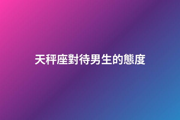 天秤座對待男生的態度-第1張-星座運勢-玄機派