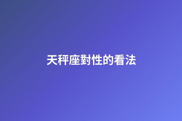天秤座對性的看法-第1張-星座運勢-玄機派