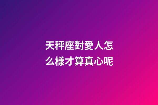 天秤座對愛人怎么樣才算真心呢-第1張-星座運勢-玄機派