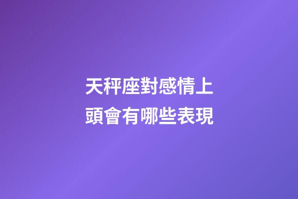 天秤座對感情上頭會有哪些表現-第1張-星座運勢-玄機派
