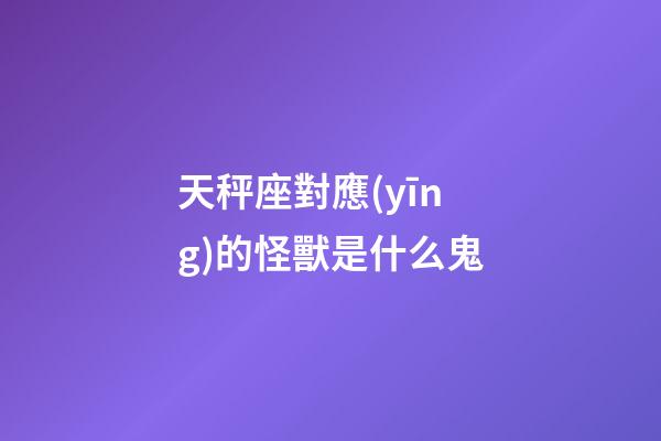 天秤座對應(yīng)的怪獸是什么鬼