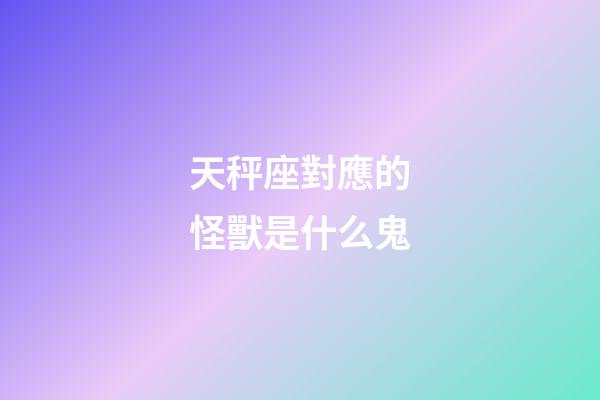 天秤座對應的怪獸是什么鬼-第1張-星座運勢-玄機派