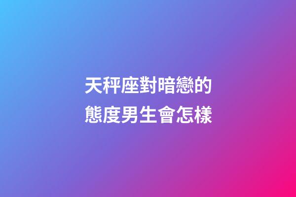 天秤座對暗戀的態度男生會怎樣-第1張-星座運勢-玄機派