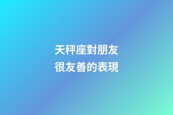 天秤座對朋友很友善的表現-第1張-星座運勢-玄機派