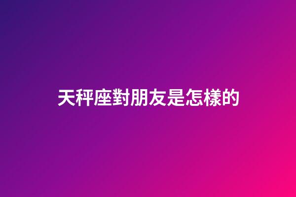 天秤座對朋友是怎樣的-第1張-星座運勢-玄機派