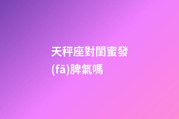 天秤座對閨蜜發(fā)脾氣嗎-第1張-星座運(yùn)勢-玄機(jī)派