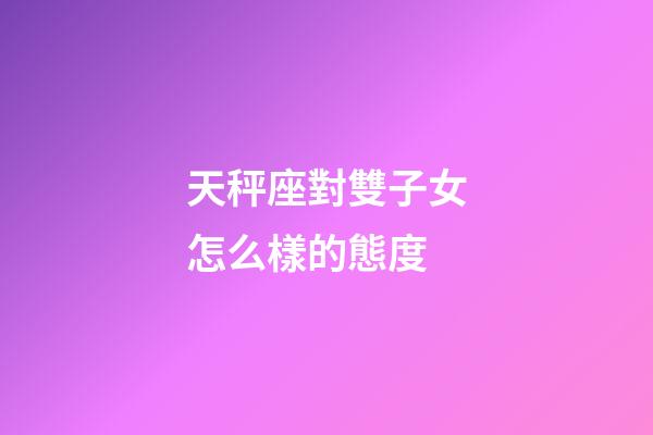 天秤座對雙子女怎么樣的態度-第1張-星座運勢-玄機派