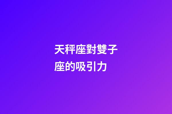 天秤座對雙子座的吸引力-第1張-星座運勢-玄機派