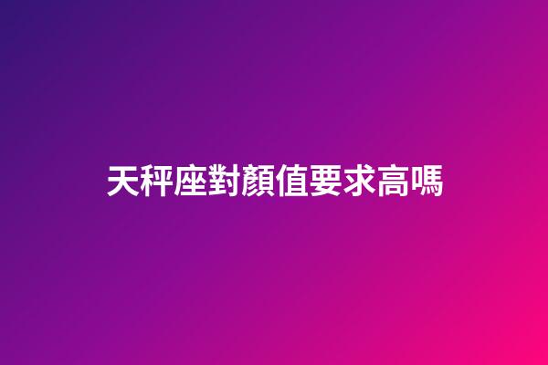 天秤座對顏值要求高嗎-第1張-星座運勢-玄機派