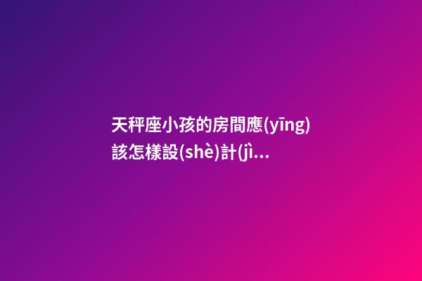 天秤座小孩的房間應(yīng)該怎樣設(shè)計(jì)好
