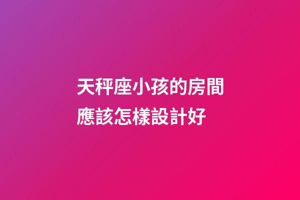 天秤座小孩的房間應該怎樣設計好-第1張-星座運勢-玄機派