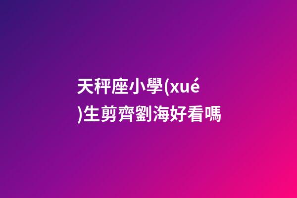 天秤座小學(xué)生剪齊劉海好看嗎-第1張-星座運(yùn)勢-玄機(jī)派