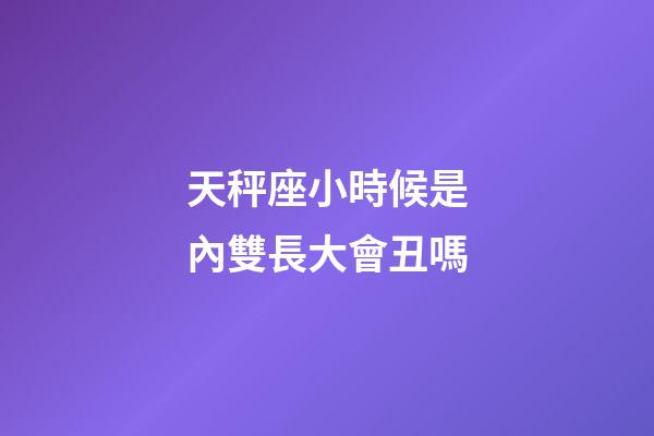 天秤座小時候是內雙長大會丑嗎-第1張-星座運勢-玄機派