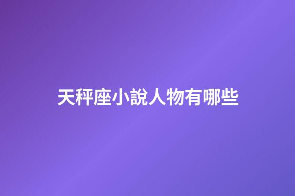 天秤座小說人物有哪些-第1張-星座運勢-玄機派
