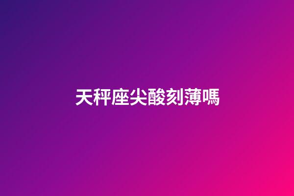天秤座尖酸刻薄嗎-第1張-星座運勢-玄機派
