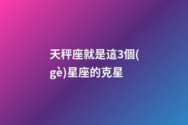 天秤座就是這3個(gè)星座的克星-第1張-星座運(yùn)勢(shì)-玄機(jī)派