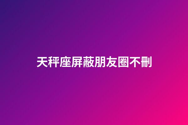 天秤座屏蔽朋友圈不刪-第1張-星座運勢-玄機派