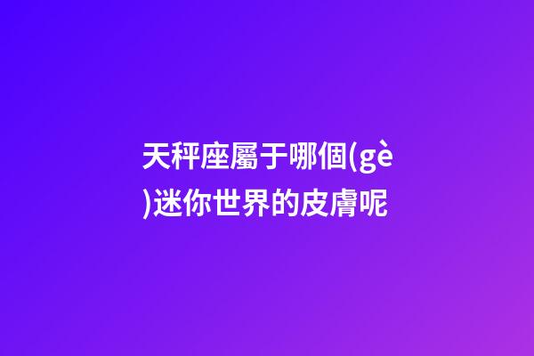 天秤座屬于哪個(gè)迷你世界的皮膚呢-第1張-星座運(yùn)勢(shì)-玄機(jī)派
