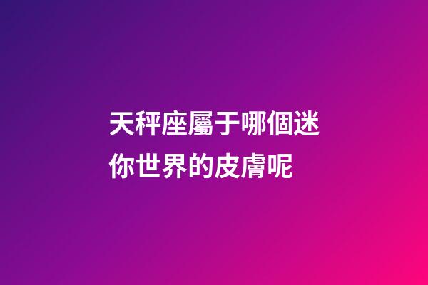 天秤座屬于哪個迷你世界的皮膚呢-第1張-星座運勢-玄機派