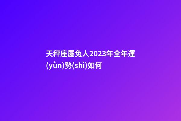 天秤座屬兔人2023年全年運(yùn)勢(shì)如何-第1張-星座運(yùn)勢(shì)-玄機(jī)派