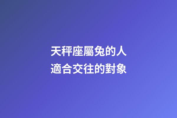 天秤座屬兔的人適合交往的對象-第1張-星座運勢-玄機派