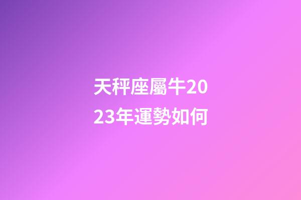 天秤座屬牛2023年運勢如何