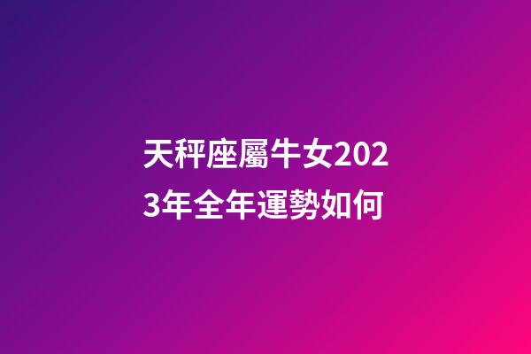 天秤座屬牛女2023年全年運勢如何-第1張-星座運勢-玄機派