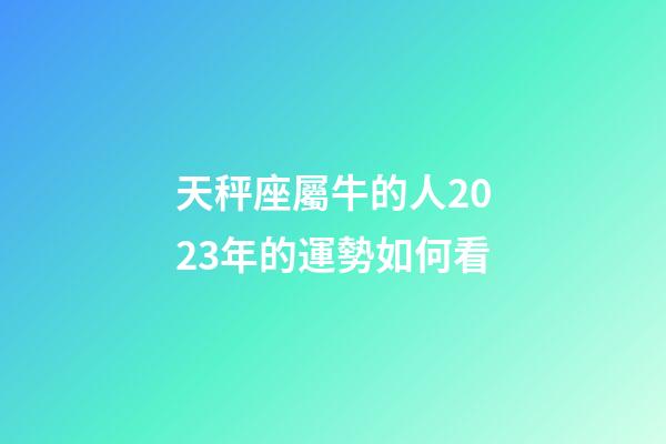 天秤座屬牛的人2023年的運勢如何看-第1張-星座運勢-玄機派